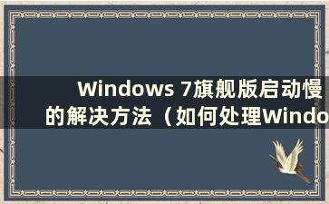 Windows 7旗舰版启动慢的解决方法（如何处理Windows 7旗舰版启动极慢的问题）